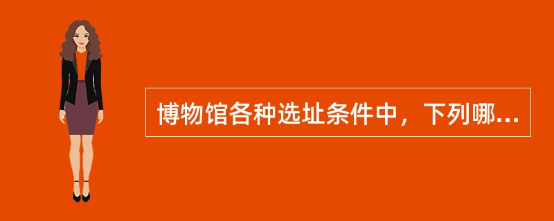 博物馆各种选址条件中，下列哪项是合适的？（）