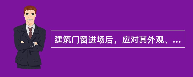 建筑门窗进场后，应对其外观、品种、规格及附件等进行检查验收，对质量证明进行检查。（）