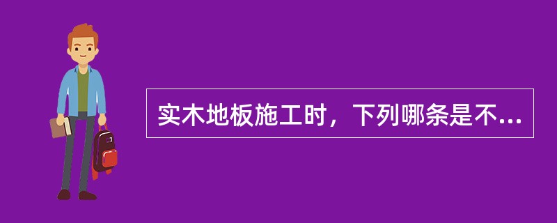 实木地板施工时，下列哪条是不正确的？（）