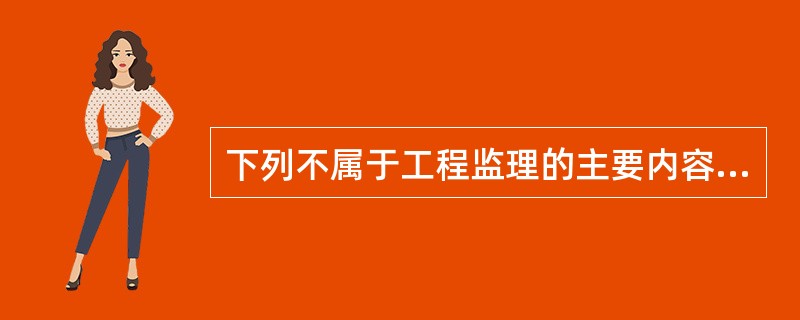 下列不属于工程监理的主要内容的是：（）