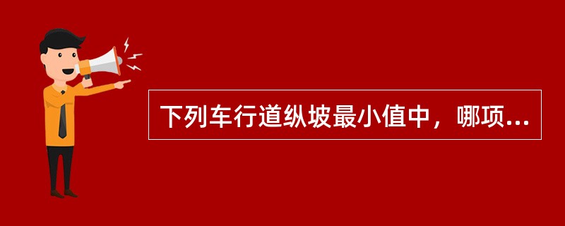 下列车行道纵坡最小值中，哪项是正确的？（）