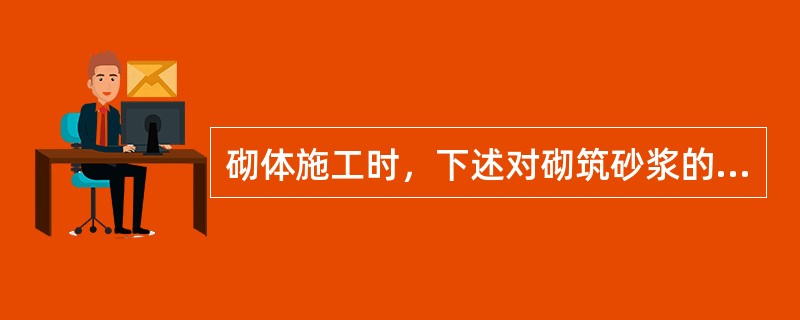 砌体施工时，下述对砌筑砂浆的要求哪项不正确？（）