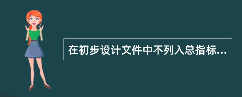 在初步设计文件中不列入总指标的是：（）