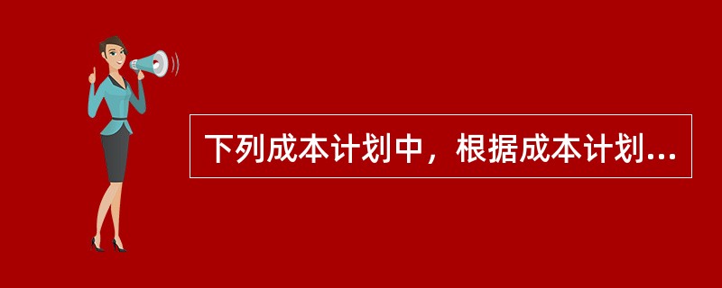 下列成本计划中，根据成本计划的作用，属于施工企业在工程投标及签订合同阶段编制的估算成本计划的是（）。