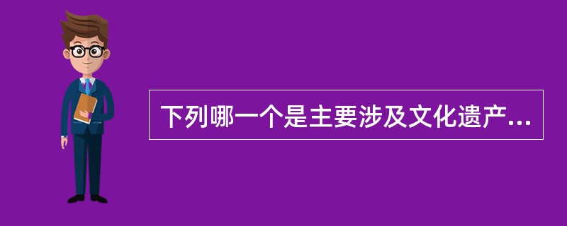 下列哪一个是主要涉及文化遗产保护的国际文件？（）