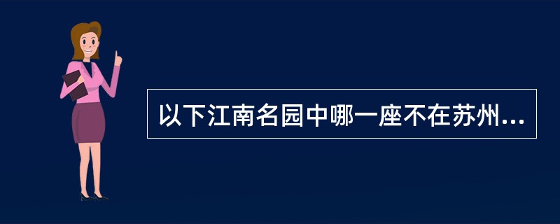 以下江南名园中哪一座不在苏州？（）