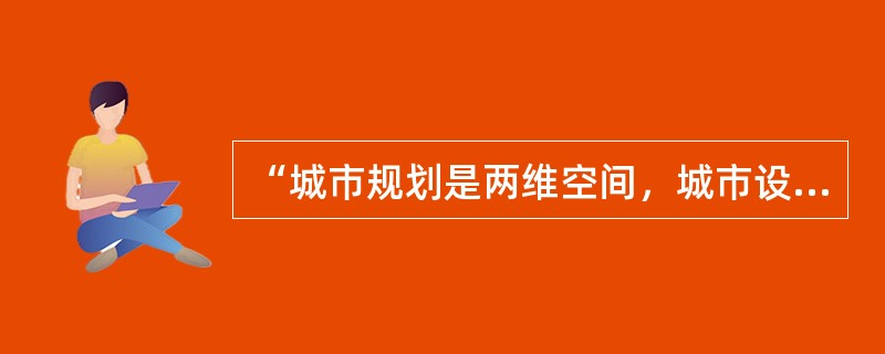 “城市规划是两维空间，城市设计是按三维空间的要求考虑建筑及空间”，这种观点出自：（）