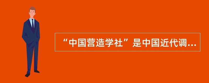 “中国营造学社”是中国近代调查研究古建筑的学术团体，其创办人是：（）