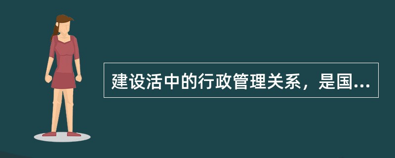 建设活中的行政管理关系，是国家及其建设行政主管部门同（）单位及建设监理等中介服务单位之间的管理与被管理关系。