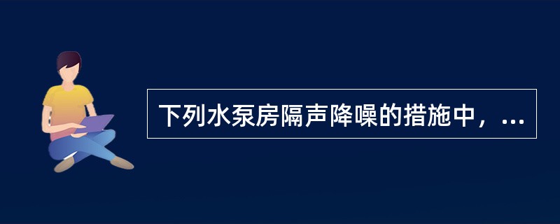 下列水泵房隔声降噪的措施中，效果较差的是哪一项？（）