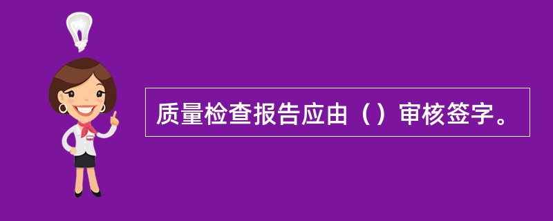 质量检查报告应由（）审核签字。