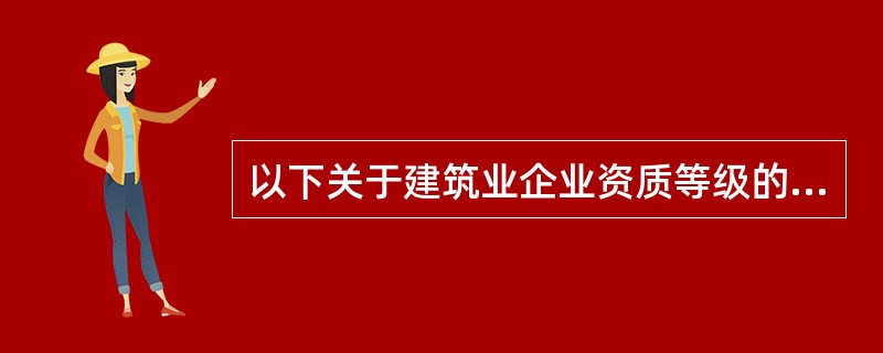 以下关于建筑业企业资质等级的相关说法，正确的是（）。