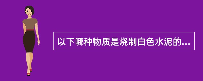 以下哪种物质是烧制白色水泥的原料？（）