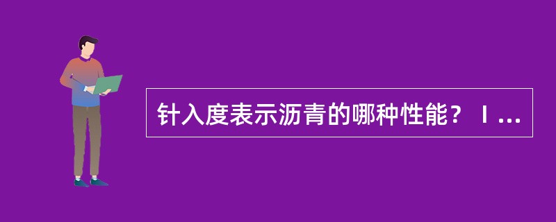 针入度表示沥青的哪种性能？Ⅰ.沥青抵抗剪切变形的能力Ⅱ.反映在一定条件下沥青的相对黏度Ⅲ.沥青的延伸度Ⅳ·沥青的黏结力（）