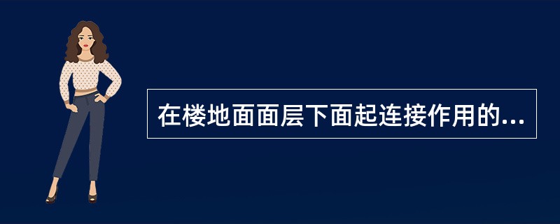 在楼地面面层下面起连接作用的构造层称为（）