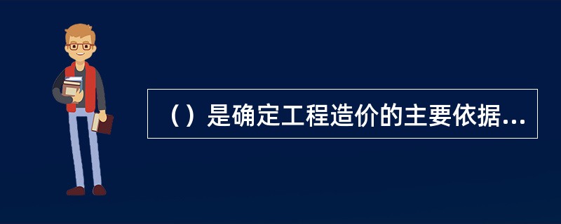 （）是确定工程造价的主要依据，也是进行工程建设计划、统计、施工组织和物资供应的参考依据。