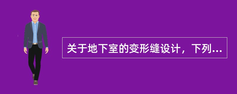 关于地下室的变形缝设计，下列哪一项表述是错误的？（）