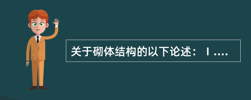 关于砌体结构的以下论述：Ⅰ.砌体的抗压强度设计值以龄期为28d的毛截面面积计算；Ⅱ.砂浆强度等级是用边长为70.7mm的立方体试块以MPa表示的抗压强度平均值确定；Ⅲ.砌体结构的材料性能分项系数，当施