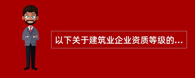 以下关于建筑业企业资质等级的相关说法，正确的是（）。