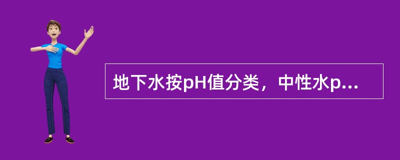 地下水按pH值分类，中性水pH值的范围是（）。