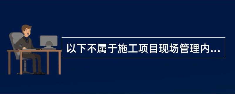 以下不属于施工项目现场管理内容的是（）。