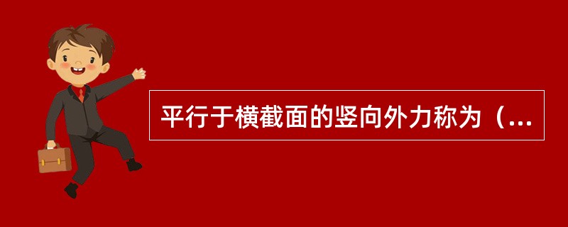 平行于横截面的竖向外力称为（），此力是梁横截面上的切向分布内力的合力。