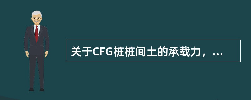 关于CFG桩桩间土的承载力，下列说法不正确的是（）。