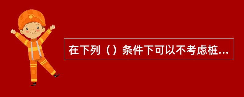 在下列（）条件下可以不考虑桩基的承台效应。