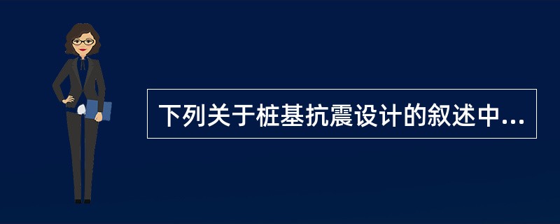 下列关于桩基抗震设计的叙述中，正确的有（）。