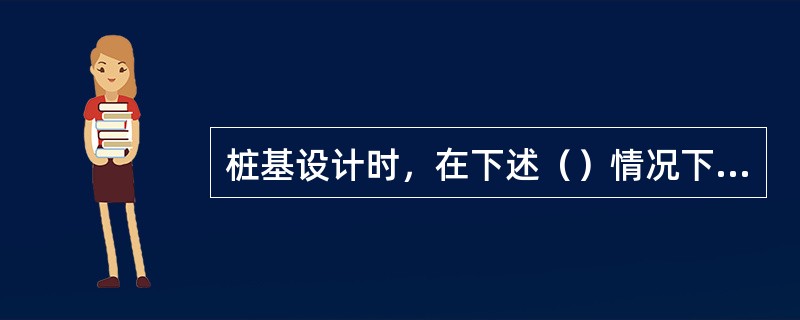 桩基设计时，在下述（）情况下应考虑负摩阻力的影响。