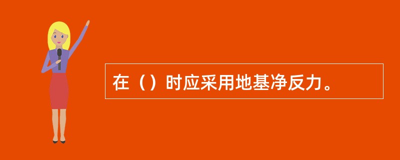 在（）时应采用地基净反力。