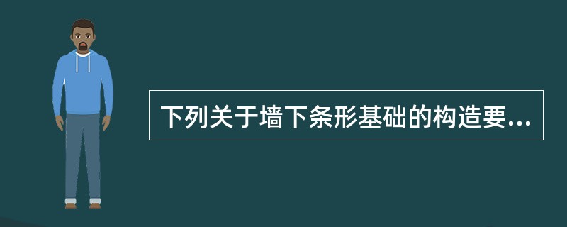 下列关于墙下条形基础的构造要求的叙述中，正确的有（）。