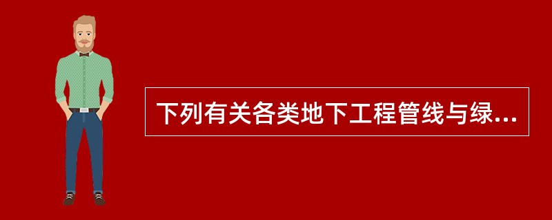 下列有关各类地下工程管线与绿化之间关系的论述，错误的是：( )