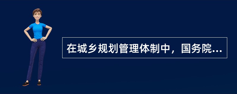 在城乡规划管理体制中，国务院城乡规划主管部门的主要职责包括（）。