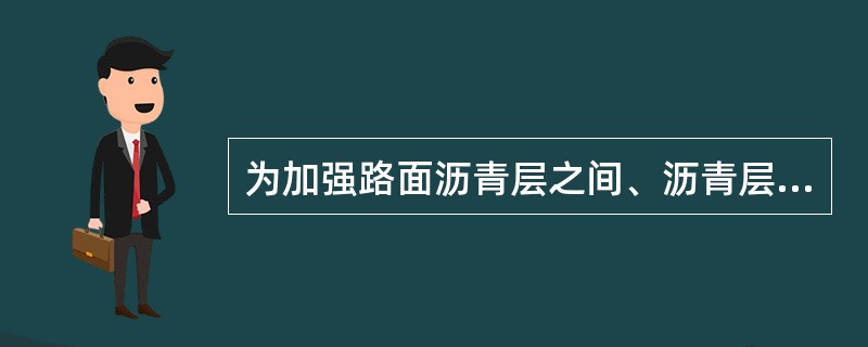 为加强路面沥青层之间、沥青层与水泥混凝土路面之间的结合，浇洒的沥青薄层称为( )。