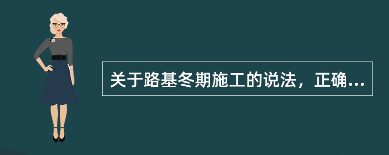 关于路基冬期施工的说法，正确的有( )。