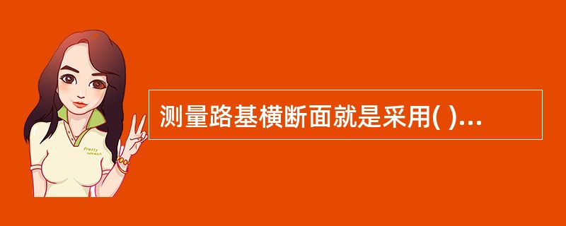 测量路基横断面就是采用( )测量横断面方向上地形高低变化点间的高差和水平距离。