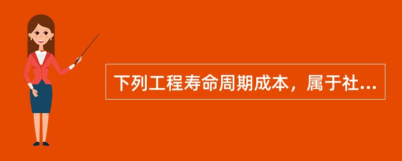 下列工程寿命周期成本，属于社会成本的是( )。