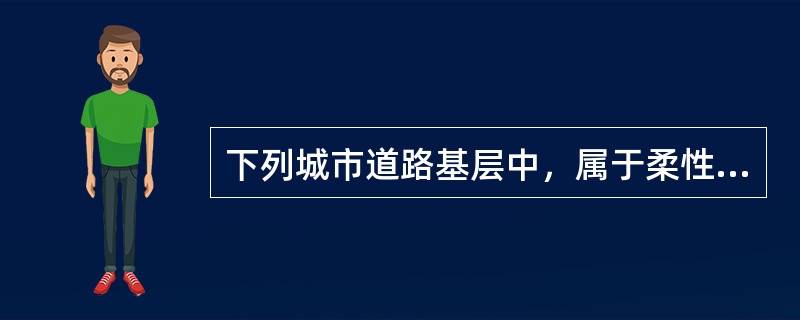 下列城市道路基层中，属于柔性基层的有( )。