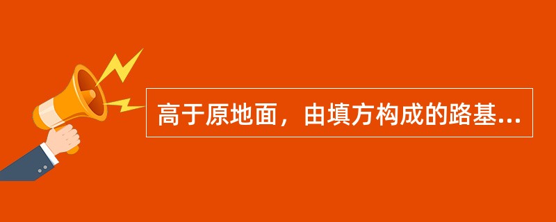 高于原地面，由填方构成的路基断面形式称为路堑。( )