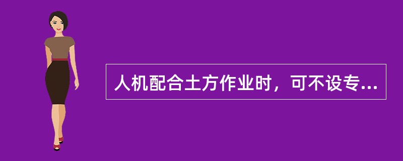 人机配合土方作业时，可不设专人指挥，但机械作业时，配合作业人员严禁处在机械作业和走行范围内。( )