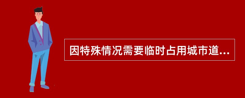 因特殊情况需要临时占用城市道路的，须经( )批准，方可按照规定占用。