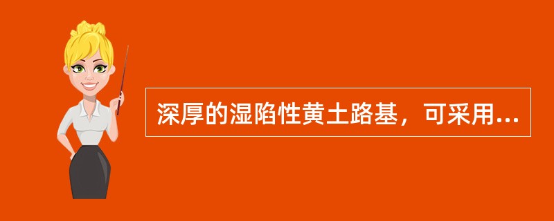深厚的湿陷性黄土路基，可采用( )处理。