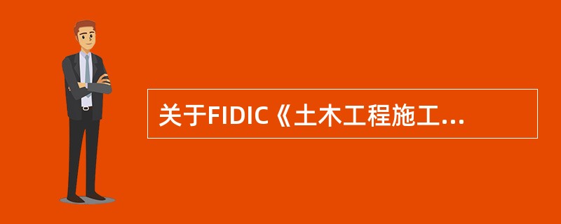 关于FIDIC《土木工程施工合同条件》的说法，正确的有（）。