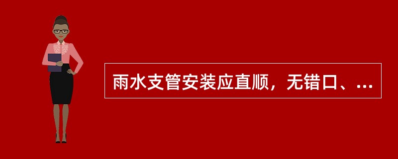 雨水支管安装应直顺，无错口、反坡、存水，管内清洁，接口处内壁无砂浆外露及破损现象。( )