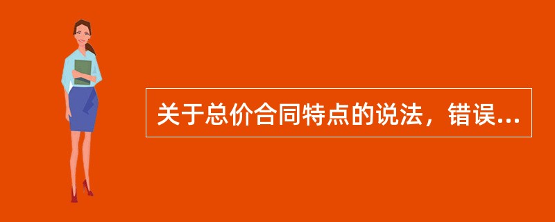 关于总价合同特点的说法，错误的是（）。