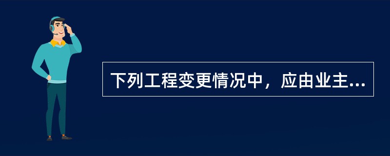 下列工程变更情况中，应由业主承担责任的有（）。