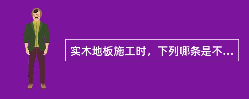 实木地板施工时，下列哪条是不正确的？（）