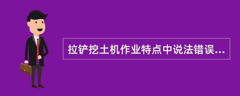 拉铲挖土机作业特点中说法错误的是（）。