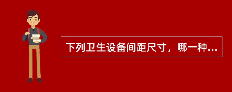 下列卫生设备间距尺寸，哪一种不恰当？（）